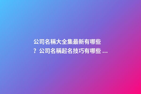 公司名稱大全集最新有哪些？公司名稱起名技巧有哪些？